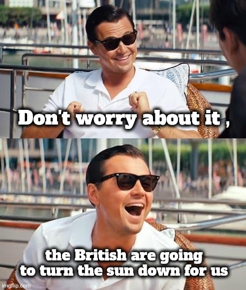 Leonardo Dicaprio Wolf Of Wall Street Meme | Don't worry about it , the British are going to turn the sun down for us | image tagged in memes,leonardo dicaprio wolf of wall street | made w/ Imgflip meme maker