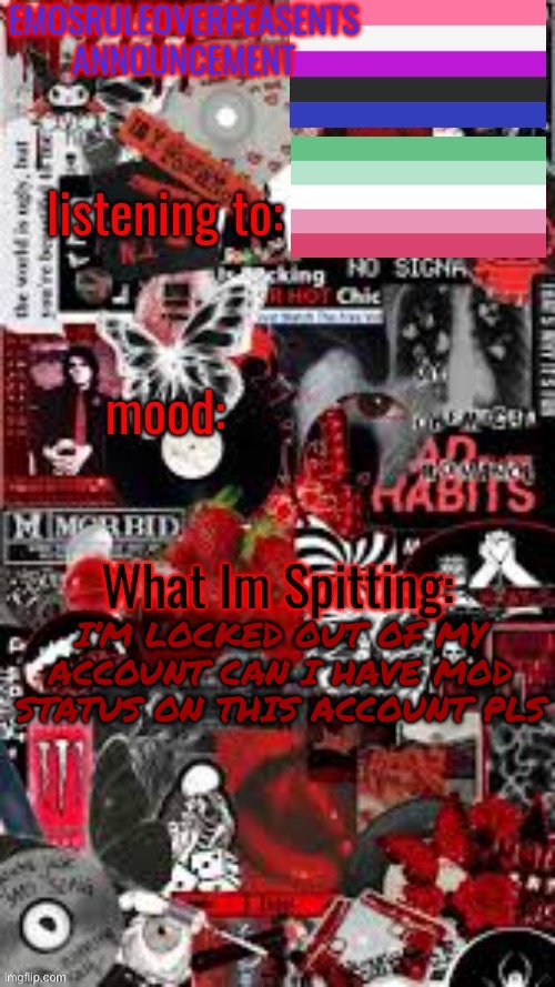 EmosRuleOverPeasents Announcement Temp (3) | I’M LOCKED OUT OF MY ACCOUNT CAN I HAVE MOD STATUS ON THIS ACCOUNT PLS | image tagged in emosruleoverpeasents announcement temp 3 | made w/ Imgflip meme maker