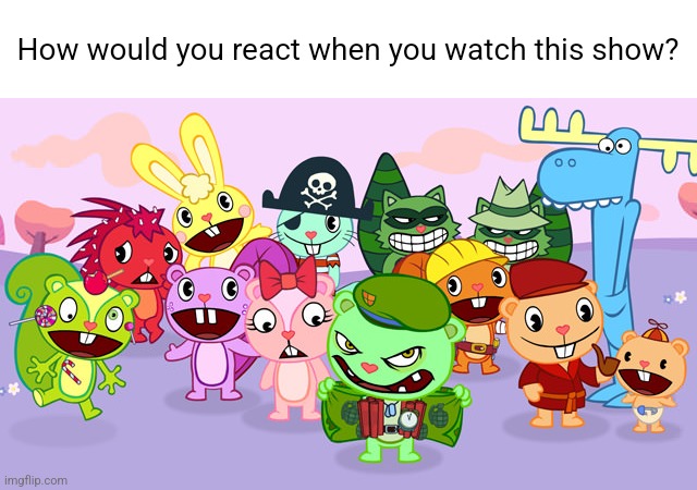 Happy Tree Friends | How would you react when you watch this show? | image tagged in happy tree friends | made w/ Imgflip meme maker