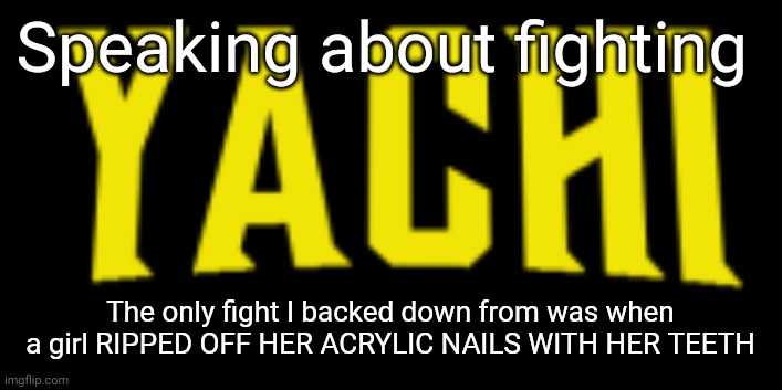 Like no I'm alr actually! | Speaking about fighting; The only fight I backed down from was when a girl RIPPED OFF HER ACRYLIC NAILS WITH HER TEETH | image tagged in yachi title card | made w/ Imgflip meme maker