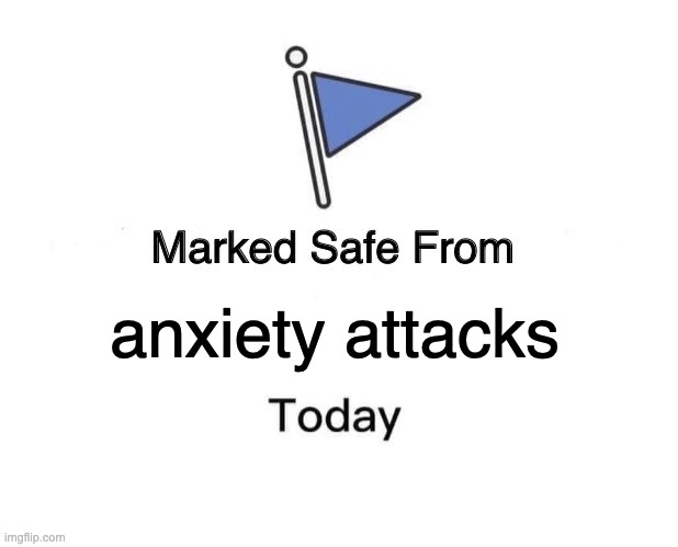 =D | anxiety attacks | image tagged in memes,marked safe from,sad but true | made w/ Imgflip meme maker