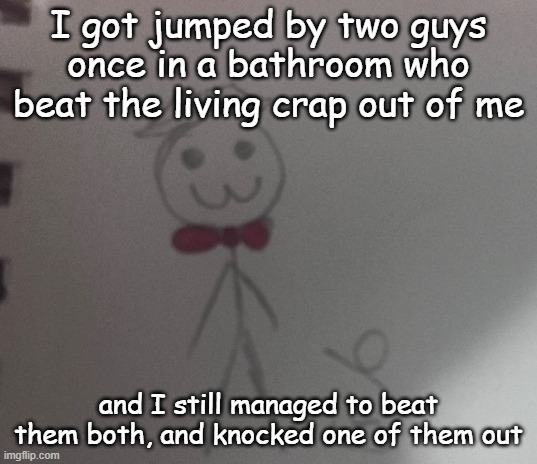 Saying this feels so selfish | I got jumped by two guys once in a bathroom who beat the living crap out of me; and I still managed to beat them both, and knocked one of them out | image tagged in 3 stickman | made w/ Imgflip meme maker