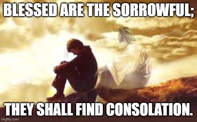 BLESSED ARE THE SORROWFUL;; THEY SHALL FIND CONSOLATION. | made w/ Imgflip meme maker