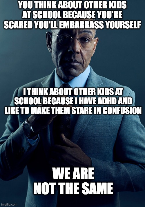 What is embarrassment? Can I hold it? Can I yeet it? | YOU THINK ABOUT OTHER KIDS AT SCHOOL BECAUSE YOU'RE SCARED YOU'LL EMBARRASS YOURSELF; I THINK ABOUT OTHER KIDS AT SCHOOL BECAUSE I HAVE ADHD AND LIKE TO MAKE THEM STARE IN CONFUSION; WE ARE NOT THE SAME | image tagged in gus fring we are not the same,silly,adhd,high school,school memes | made w/ Imgflip meme maker