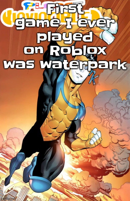 Banger game tbh | First game I ever played on Roblox was waterpark | image tagged in planet invincible | made w/ Imgflip meme maker