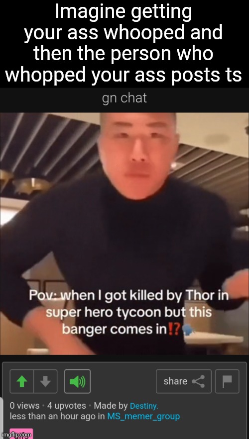 . | Imagine getting your ass whooped and then the person who whopped your ass posts ts | made w/ Imgflip meme maker