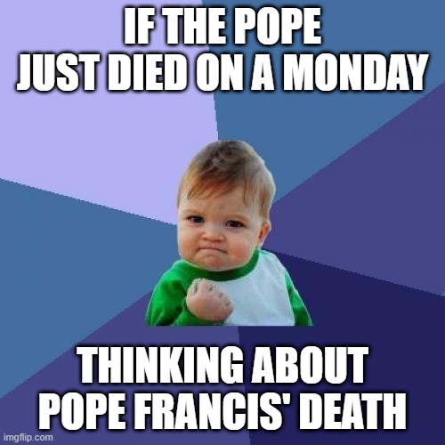 I'm talking about Pope Francis' death | IF THE POPE JUST DIED ON A MONDAY; THINKING ABOUT POPE FRANCIS' DEATH | image tagged in memes,success kid,funny | made w/ Imgflip meme maker