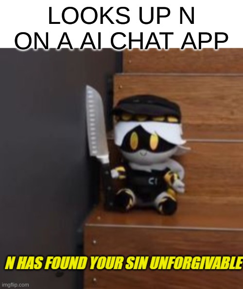 kill your self if you do this | LOOKS UP N ON A AI CHAT APP | image tagged in n has found your sin unforgivable,you die now | made w/ Imgflip meme maker