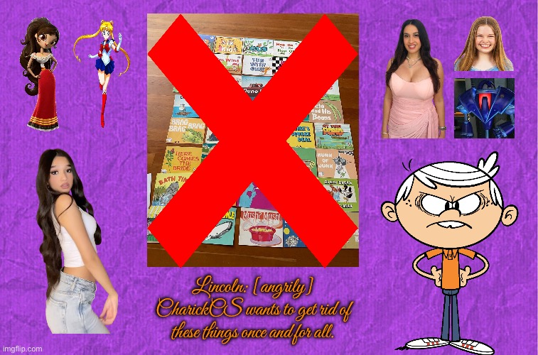 Get Rid of These Things | Lincoln: [angrily] CharickCS wants to get rid of these things once and for all. | image tagged in generic purple background,the loud house,lincoln loud,sailor moon,angry,youtube | made w/ Imgflip meme maker