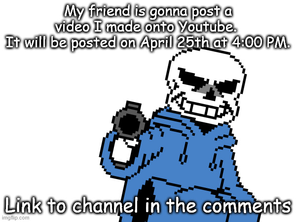 Sry if off topic | My friend is gonna post a video I made onto Youtube. 
It will be posted on April 25th at 4:00 PM. Link to channel in the comments | image tagged in youtube,sans | made w/ Imgflip meme maker