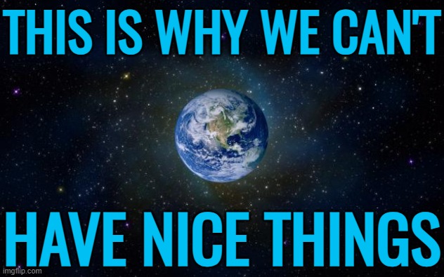 This Is Why We Cannot Have Nice Things | THIS IS WHY WE CAN'T; HAVE NICE THINGS | image tagged in planet earth from space,earth,mother nature,galaxy,astrology,mother earth | made w/ Imgflip meme maker