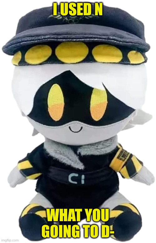 N Plushie | I USED N WHAT YOU GOING TO D- | image tagged in n plushie | made w/ Imgflip meme maker
