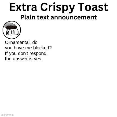 Extra_Crispy_Toast Plain Text Announcement Template | Ornamental, do you have me blocked? If you don't respond, the answer is yes. | image tagged in extra_crispy_toast plain text announcement template | made w/ Imgflip meme maker