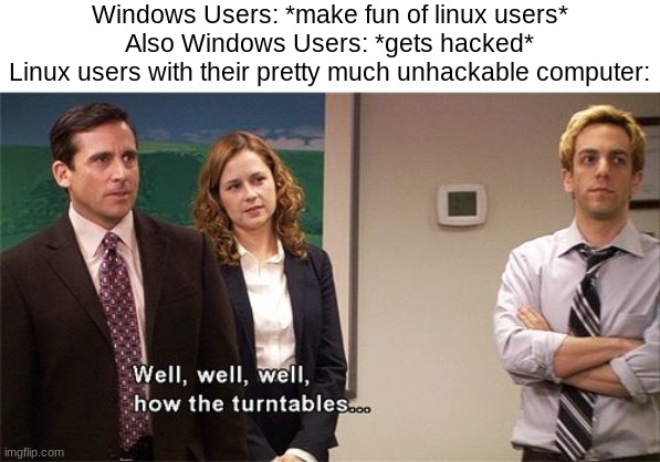 Linux > Windows | Windows Users: *make fun of linux users*
Also Windows Users: *gets hacked*
Linux users with their pretty much unhackable computer: | image tagged in how the turntables | made w/ Imgflip meme maker