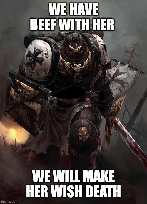Warhammer 40k Black Templar | WE HAVE BEEF WITH HER WE WILL MAKE HER WISH DEATH | image tagged in warhammer 40k black templar | made w/ Imgflip meme maker
