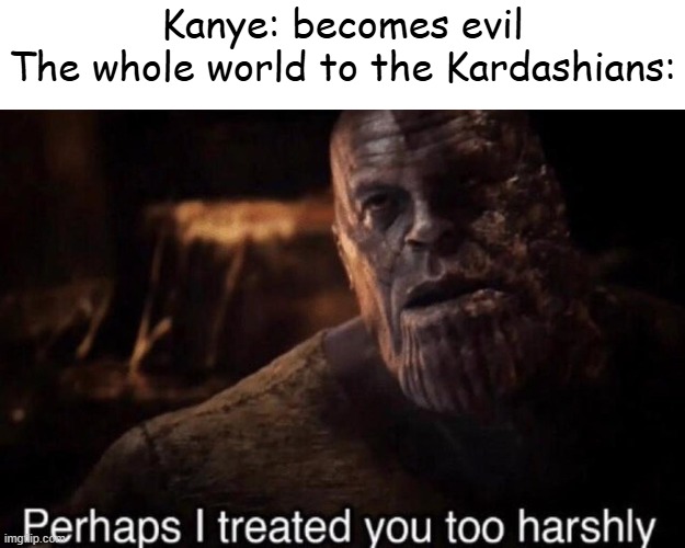 memenade ahh meme | Kanye: becomes evil
The whole world to the Kardashians: | image tagged in perhaps i treated you too harshly,kanye,kardashians,twitter,thanos,memes | made w/ Imgflip meme maker