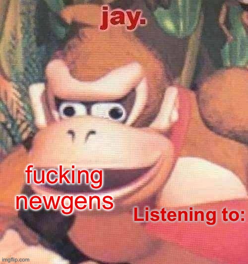 Jay. Updated temp | fucking newgens | image tagged in jay updated temp | made w/ Imgflip meme maker