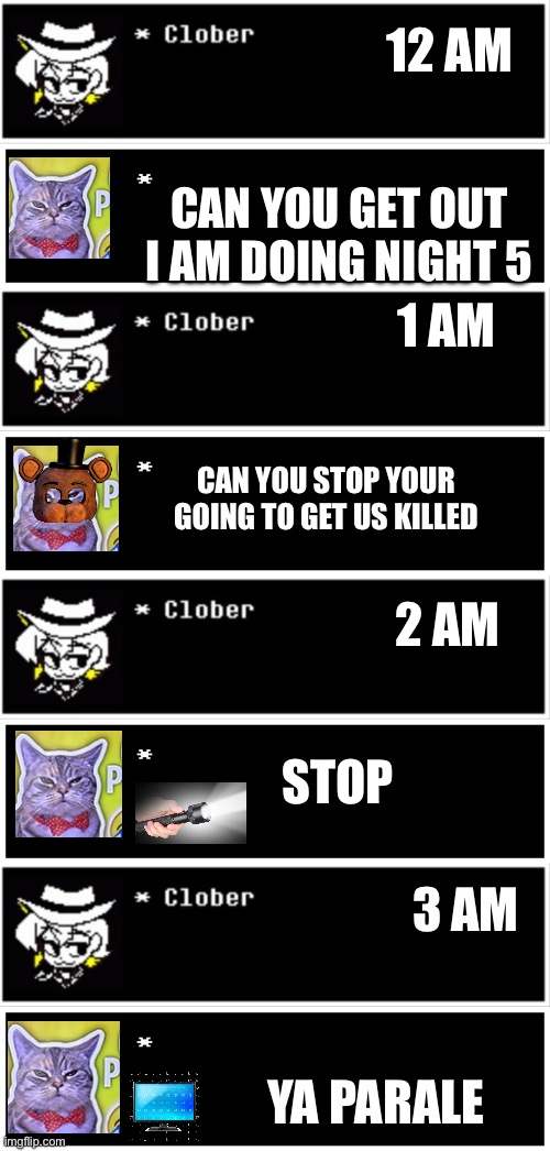 part 1 | 12 AM; CAN YOU GET OUT I AM DOING NIGHT 5; 1 AM; CAN YOU STOP YOUR GOING TO GET US KILLED; 2 AM; STOP; 3 AM; YA PARALE | image tagged in undertale text box | made w/ Imgflip meme maker