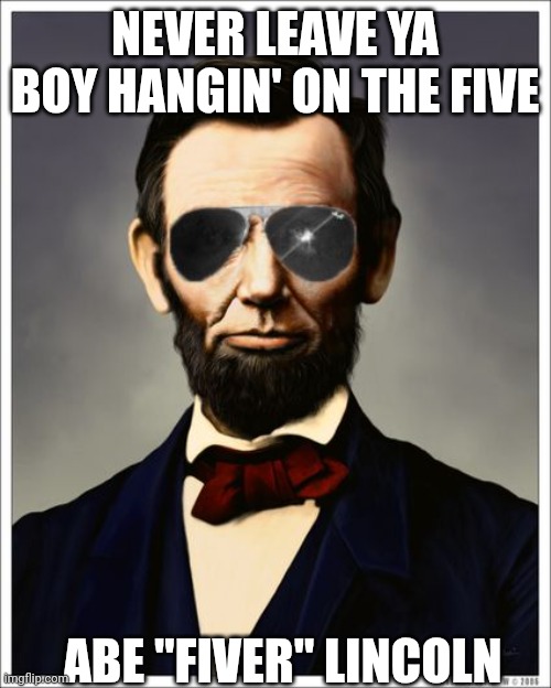 Abraham Lincoln | NEVER LEAVE YA BOY HANGIN' ON THE FIVE; ABE "FIVER" LINCOLN | image tagged in abraham lincoln | made w/ Imgflip meme maker