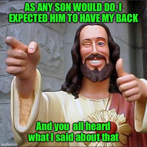 Buddy Christ | AS ANY SON WOULD DO, I EXPECTED HIM TO HAVE MY BACK; And you  all heard what I said about that | image tagged in memes,buddy christ | made w/ Imgflip meme maker