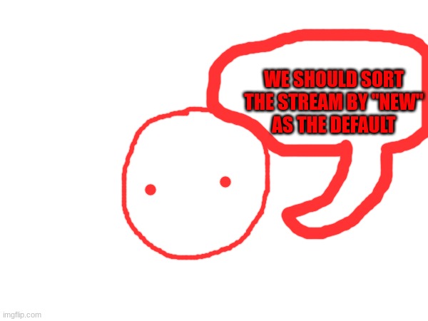 blobie sais | WE SHOULD SORT THE STREAM BY "NEW"
AS THE DEFAULT | made w/ Imgflip meme maker