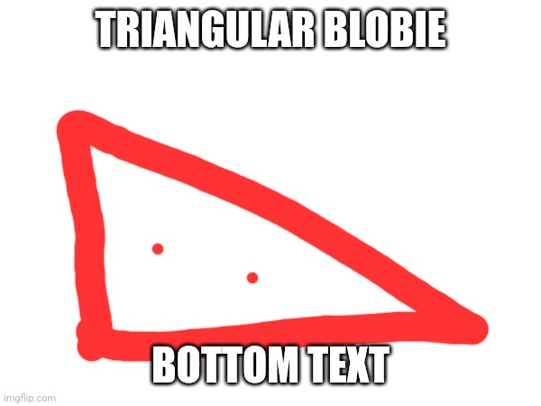 TRIANGULAR BLOBIE; BOTTOM TEXT | made w/ Imgflip meme maker