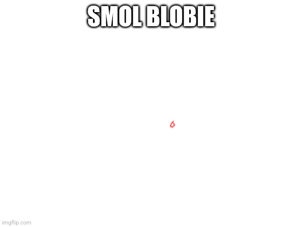 SMOL BLOBIE | made w/ Imgflip meme maker