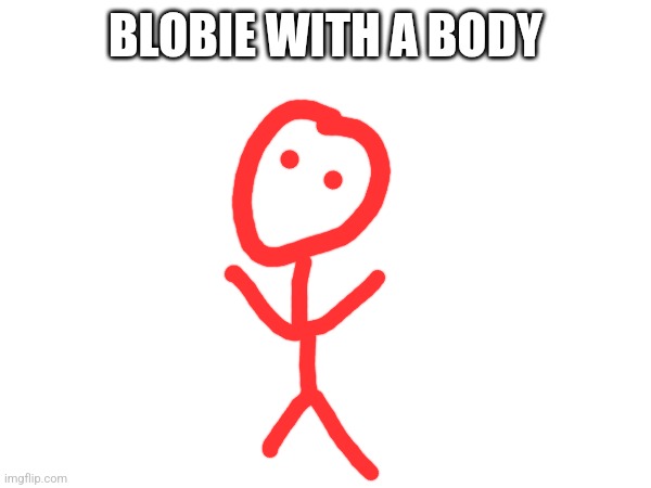 BLOBIE WITH A BODY | made w/ Imgflip meme maker