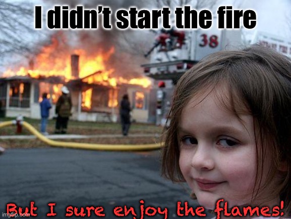 Disaster Girl | I didn’t start the fire; But I sure enjoy the flames! | image tagged in memes,disaster girl | made w/ Imgflip meme maker