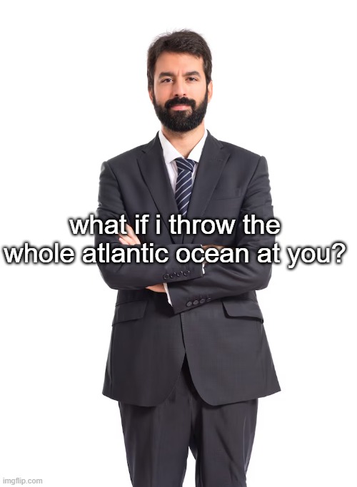 man | what if i throw the whole atlantic ocean at you? | image tagged in man | made w/ Imgflip meme maker