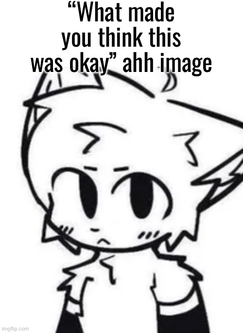 “What made you think this was okay” ahh image | made w/ Imgflip meme maker