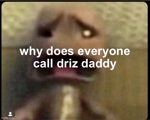 asking while he’s sleeping ! | why does everyone call driz daddy | made w/ Imgflip meme maker