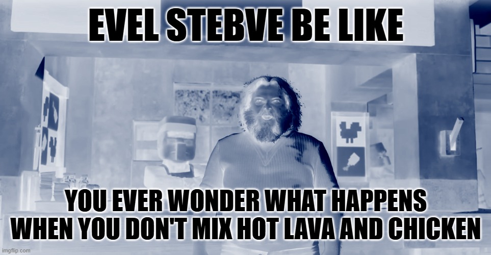 Lava Chicken | EVEL STEBVE BE LIKE; YOU EVER WONDER WHAT HAPPENS WHEN YOU DON'T MIX HOT LAVA AND CHICKEN | image tagged in lava chicken | made w/ Imgflip meme maker