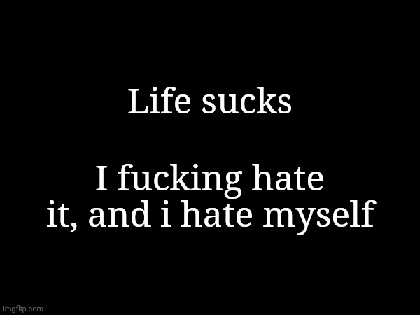 Life sucks; I fucking hate it, and i hate myself | made w/ Imgflip meme maker