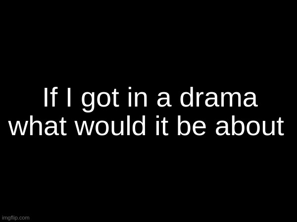 If I got in a drama what would it be about | made w/ Imgflip meme maker