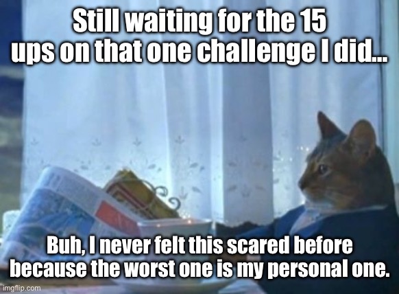 Buh… | Still waiting for the 15 ups on that one challenge I did…; Buh, I never felt this scared before because the worst one is my personal one. | image tagged in memes,i should buy a boat cat | made w/ Imgflip meme maker
