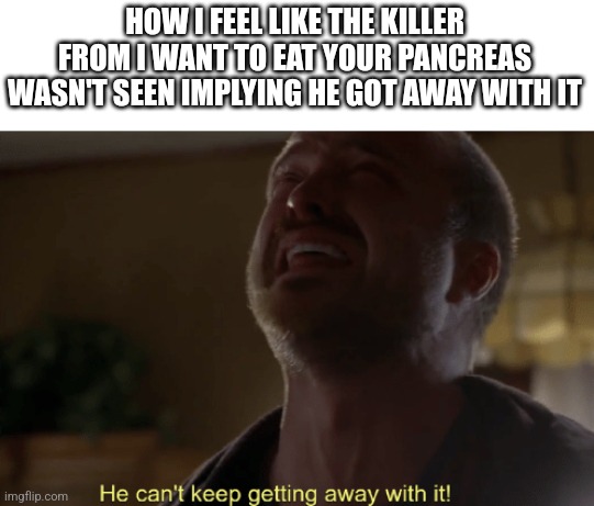 Stressing enough that we don't know what happened to the killer | HOW I FEEL LIKE THE KILLER FROM I WANT TO EAT YOUR PANCREAS WASN'T SEEN IMPLYING HE GOT AWAY WITH IT | image tagged in he can't keep getting away with it,anime | made w/ Imgflip meme maker