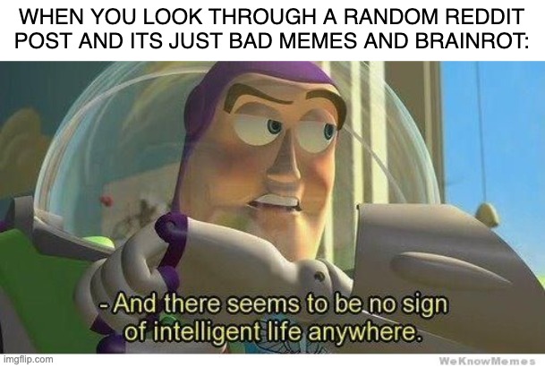 I mean, I'm not against Reddit, but you can't deny some of those posts are WEIRD ASF | WHEN YOU LOOK THROUGH A RANDOM REDDIT POST AND ITS JUST BAD MEMES AND BRAINROT: | image tagged in buzz lightyear no intelligent life | made w/ Imgflip meme maker