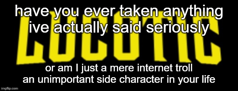 LucotIC Name Card | have you ever taken anything ive actually said seriously; or am I just a mere internet troll
an unimportant side character in your life | image tagged in lucotic name card | made w/ Imgflip meme maker