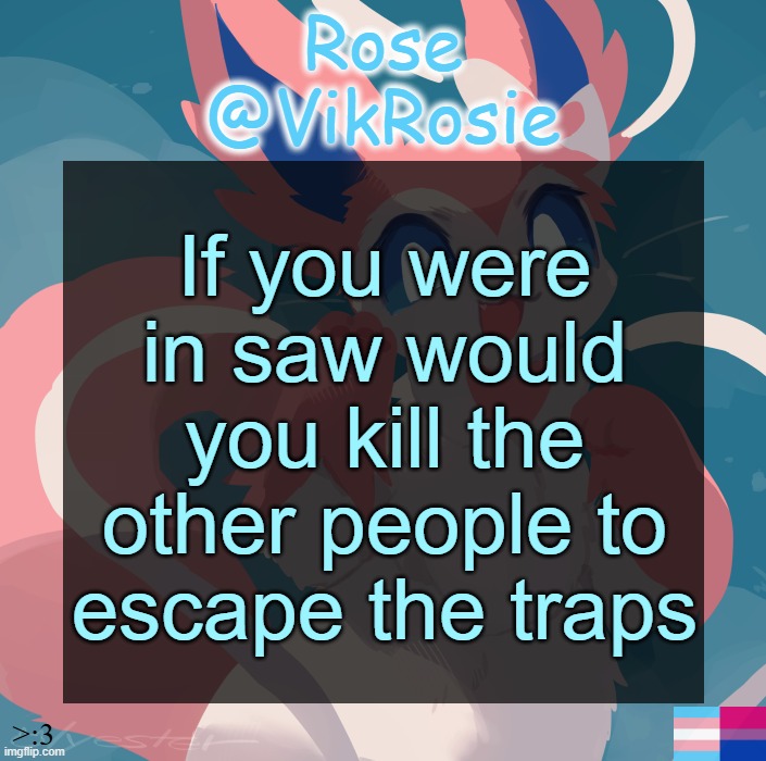 Vik's Sylveon Temp | If you were in saw would you kill the other people to escape the traps | image tagged in vik's sylveon temp | made w/ Imgflip meme maker
