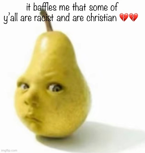 Da pear baby | it baffles me that some of y’all are racist and are christian 💔💔 | image tagged in da pear baby | made w/ Imgflip meme maker