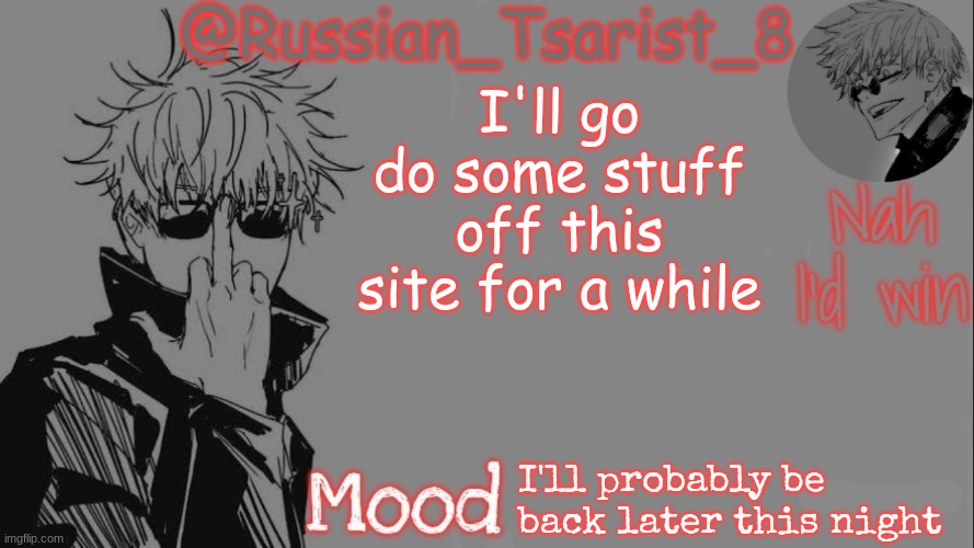 Russian_Tsarist_8 announcement temp (Thanks, Gojo-Satoru) | I'll go do some stuff off this site for a while; I'll probably be back later this night | image tagged in russian_tsarist_8 announcement temp thanks gojo-satoru | made w/ Imgflip meme maker