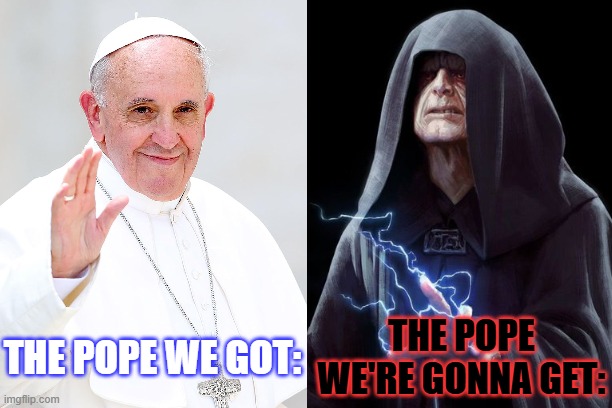 idk | THE POPE WE'RE GONNA GET:; THE POPE WE GOT: | image tagged in pope francis,vs,emperor palpatine,in real life,versus,star wars | made w/ Imgflip meme maker