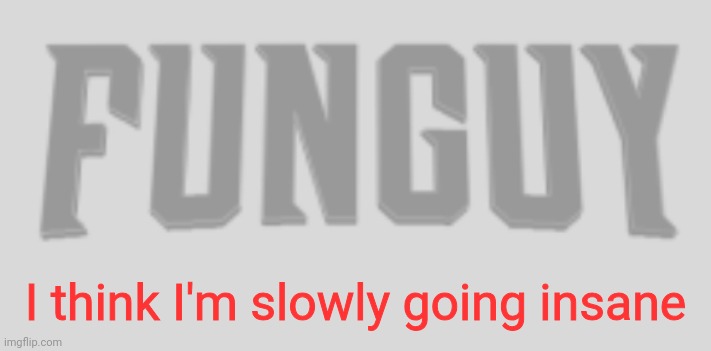Fr | I think I'm slowly going insane | image tagged in funguy conquest title card | made w/ Imgflip meme maker