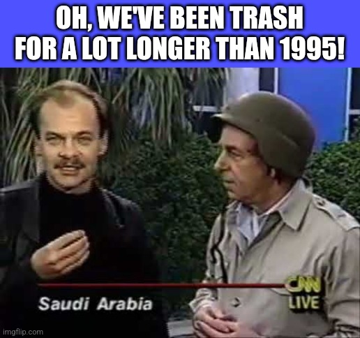 OH, WE'VE BEEN TRASH FOR A LOT LONGER THAN 1995! | made w/ Imgflip meme maker