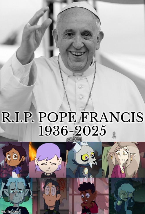 The Pope's passing away makes the Hexside gang sad (My Last Pope Francis' demise meme) | R.I.P. POPE FRANCIS
1936-2025 | image tagged in pope francis,rip,sad | made w/ Imgflip meme maker