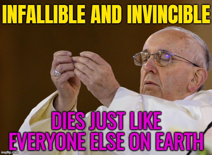 Infallible And Invincible | INFALLIBLE AND INVINCIBLE; DIES JUST LIKE
EVERYONE ELSE ON EARTH | image tagged in pope holding,christianity,pope francis,catholicism,catholic church,pope | made w/ Imgflip meme maker