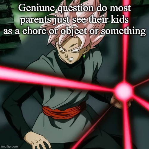 Rose kamehameha | Geniune question do most parents just see their kids as a chore or object or something | image tagged in rose kamehameha | made w/ Imgflip meme maker