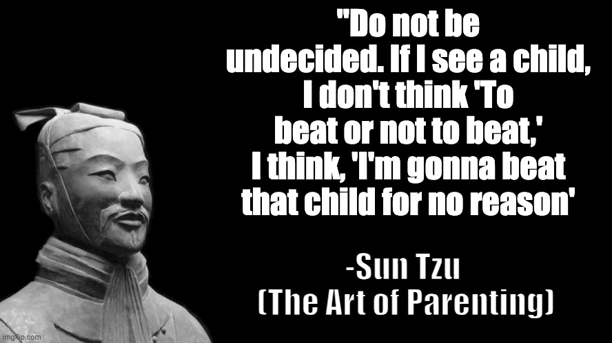 Sun Tzu, the ultimate father | "Do not be undecided. If I see a child, I don't think 'To beat or not to beat,' I think, 'I'm gonna beat that child for no reason'; -Sun Tzu 
(The Art of Parenting) | image tagged in sun tzu,memes,funny | made w/ Imgflip meme maker