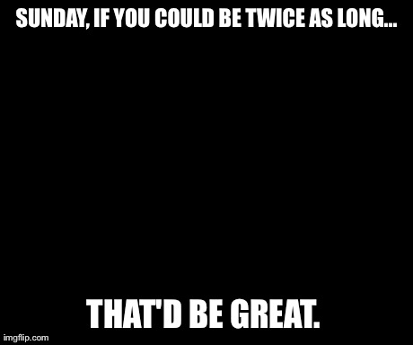That Would Be Great | SUNDAY, IF YOU COULD BE TWICE AS LONG... THAT'D BE GREAT. | image tagged in memes,that would be great | made w/ Imgflip meme maker